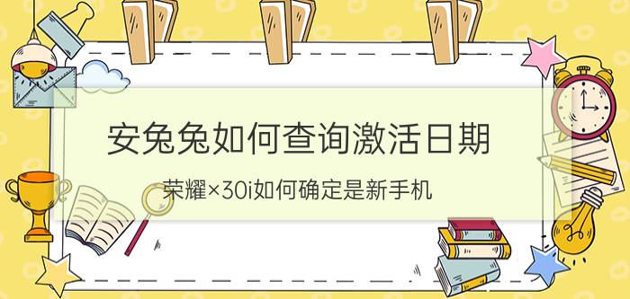 安兔兔如何查询激活日期 荣耀×30i如何确定是新手机？